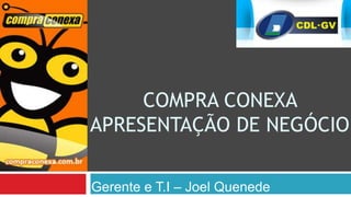 COMPRA CONEXA
APRESENTAÇÃO DE NEGÓCIO

Gerente e T.I – Joel Quenede
 