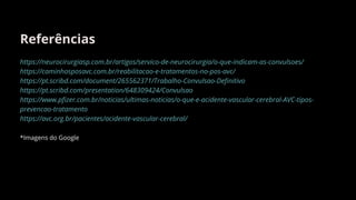 Referências
https://neurocirurgiasp.com.br/artigos/servico-de-neurocirurgia/o-que-indicam-as-convulsoes/
https://caminhosposavc.com.br/reabilitacao-e-tratamentos-no-pos-avc/
https://pt.scribd.com/document/265562371/Trabalho-Convulsao-Definitivo
https://pt.scribd.com/presentation/648309424/Convulsao
https://www.pfizer.com.br/noticias/ultimas-noticias/o-que-e-acidente-vascular-cerebral-AVC-tipos-
prevencao-tratamento
https://avc.org.br/pacientes/acidente-vascular-cerebral/
*Imagens do Google
 