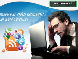 MAS EU NÃO DOMINO
A INTERNET!
 