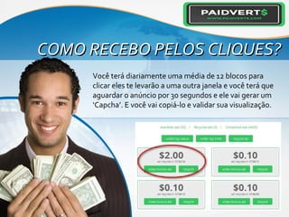 COMO RECEBO PELOS CLIQUES?COMO RECEBO PELOS CLIQUES?
Você terá diariamente uma média de 12 blocos para
clicar eles te levarão a uma outra janela e você terá que
aguardar o anúncio por 30 segundos e ele vai gerar um
‘Capcha’. E você vai copiá-lo e validar sua visualização.
 