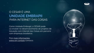 O CESAR É UMA
UNIDADE EMBRAPII
PARA INTERNET DAS COISAS
Como Unidade Embrapii, o CESAR pode
co-investir no desenvolvimento de projetos de
inovação com Internet das Coisas em parceria
com empresas brasileiras.
Para mais informações,
entre em contato conosco.
 