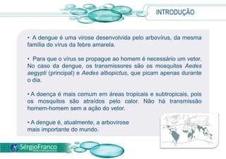 INTRODUÇÃO  A dengue é uma virose desenvolvida pelo arbovírus, da mesma família do vírus da febre amarela.