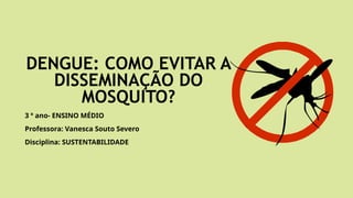 DENGUE: COMO EVITAR A
DISSEMINAÇÃO DO
MOSQUITO?
3 º ano- ENSINO MÉDIO
Professora: Vanesca Souto Severo
Disciplina: SUSTENTABILIDADE
 