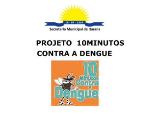 PROJETO 10MINUTOS
CONTRA A DENGUE
Secretaria Municipal de Itarana
 
