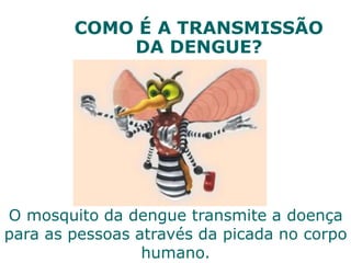 COMO É A TRANSMISSÃO
DA DENGUE?
O mosquito da dengue transmite a doença
para as pessoas através da picada no corpo
humano.
 