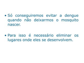 • Só conseguiremos evitar a dengue
quando não deixarmos o mosquito
nascer.
• Para isso é necessário eliminar os
lugares onde eles se desenvolvem.
 