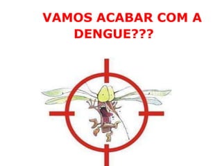 VAMOS ACABAR COM A
DENGUE???
 