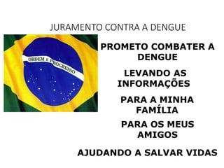 JURAMENTO CONTRA A DENGUE
PROMETO COMBATER A
DENGUE
LEVANDO AS
INFORMAÇÕES
PARA A MINHA
FAMÍLIA
PARA OS MEUS
AMIGOS
AJUDANDO A SALVAR VIDAS
 