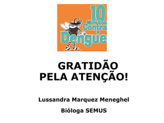 GRATIDÃO
PELA ATENÇÃO!
Lussandra Marquez Meneghel
Bióloga SEMUS
 