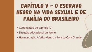 CAPÍTULO V - O ESCRAVO
NEGRO NA VIDA SEXUAL E DE
FAMÍLIA DO BRASILEIRO
Continuação do capítulo IV
Situação educacional uniforme
Harmonização Afetiva dentro e fora da Casa Grande
 