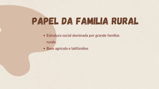 Estrutura social dominada por grande famílias
rurais.
Base agrícola e latifúndios
PAPEL DA FAMILIA RURAL
 