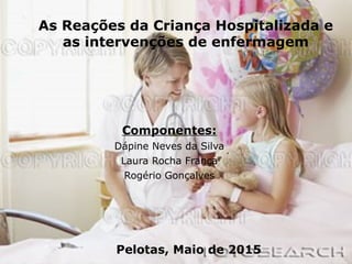 As Reações da Criança Hospitalizada e
as intervenções de enfermagem
Componentes:
Dápine Neves da Silva
Laura Rocha França
Rogério Gonçalves
Pelotas, Maio de 2015
 