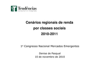 Cenários regionais de renda
por classes sociais
2010-2011
1o Congresso Nacional Mercados Emergentes
Denise de Pasqual
10 de novembro de 2010
 