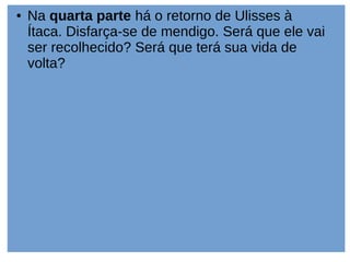 ● Na quarta parte há o retorno de Ulisses à
Ítaca. Disfarça-se de mendigo. Será que ele vai
ser recolhecido? Será que terá sua vida de
volta?
 