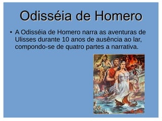 Odisséia de HomeroOdisséia de Homero
● A Odisséia de Homero narra as aventuras de
Ulisses durante 10 anos de ausência ao lar,
compondo-se de quatro partes a narrativa.
 