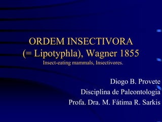 ORDEM INSECTIVORA
(= Lipotyphla), Wagner 1855
Diogo B. Provete
Disciplina de Paleontologia
Profa. Dra. M. Fátima R. Sarkis
Insect-eating mammals, Insectivores.
 