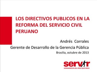 LOS	
  DIRECTIVOS	
  PUBLICOS	
  EN	
  LA	
  
REFORMA	
  DEL	
  SERVICIO	
  CIVIL	
  
PERUANO	
  
Andrés	
  	
  Corrales
	
  
Gerente	
  de	
  Desarrollo	
  de	
  la	
  Gerencia	
  Pública
	
  
Brasilia,	
  octubre	
  de	
  2013
	
  

 