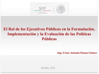 El Rol de los Ejecutivos Públicos en la Formulación,
Implementación y la Evaluación de las Políticas
Públicas

Ing. César Antonio Osuna Gómez

Octubre, 2013

 