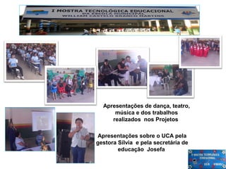 Apresentações de dança, teatro,
      música e dos trabalhos
     realizados nos Projetos

Apresentações sobre o UCA pela
gestora Sílvia e pela secretária de
        educação Josefa
 