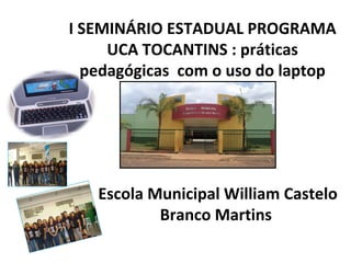 I SEMINÁRIO ESTADUAL PROGRAMA
     UCA TOCANTINS : práticas
  pedagógicas com o uso do laptop




   Escola Municipal William Castelo
           Branco Martins
 