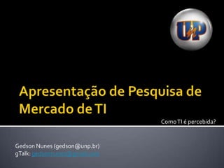 Apresentação de Pesquisa de Mercado de TI Como TI é percebida? Gedson Nunes (gedson@unp.br) gTalk: gedsonnunes@gmail.com 