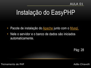 Aula 01Instalação do EasyPHPPacote de instalação do Apache junto com o Mysql.Nele o servidor e o banco de dados são iniciados automaticamente.Pág: 28Treinamento de PHPAdão Chiavelli