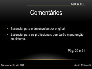 Aula 01ComentáriosEssencial para o desenvolverdor original.Essencial para os profissionais que darão manutenção no sistema.Pág: 20 e 21Treinamento de PHPAdão Chiavelli
