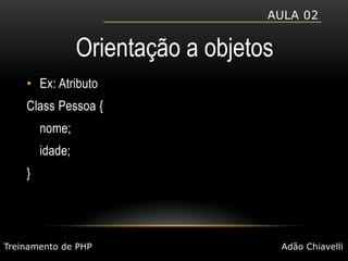 Aula 02Orientação a objetosEx: AtributoClass Pessoa {	nome;	idade;}Treinamento de PHPAdão Chiavelli