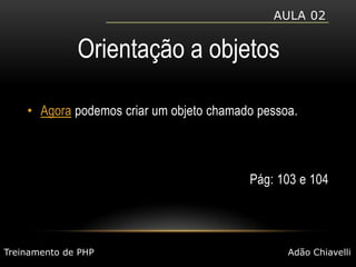 Aula 02Orientação a objetosAgora podemos criar um objeto chamado pessoa.Pág: 103 e 104Treinamento de PHPAdão Chiavelli