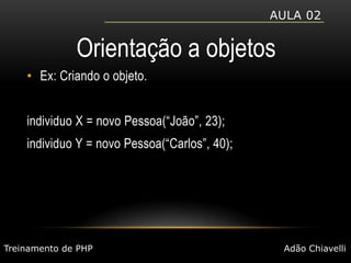 Aula 02Orientação a objetosEx: Criando o objeto.individuo X = novo Pessoa(“João”, 23);individuo Y = novo Pessoa(“Carlos”, 40);Treinamento de PHPAdão Chiavelli
