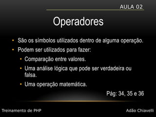 Aula 02OperadoresSão os símbolos utilizados dentro de alguma operação.Podem ser utilizados para fazer:Comparação entre valores.Uma análise lógica que pode ser verdadeira ou falsa.Uma operação matemática.Pág: 34, 35 e 36Treinamento de PHPAdão Chiavelli