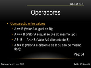 Aula 02OperadoresComparação entre valoresA == B (Valor A é igual ao B);A === B (Valor A é igual ao B e do mesmo tipo);A != B  -  A <> B (Valor A é diferente de B);A !== B (Valor A é diferente de B ou são do mesmo tipo);Pág: 34Treinamento de PHPAdão Chiavelli
