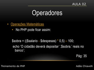 Aula 02OperadoresOperações Matemáticas No PHP pode ficar assim:$sobra = (($salario- $despesas) * 0,5) – 100;echo ‘O cidadão deverá depositar ‘.$sobra.’ reais no banco’;Pág: 35Treinamento de PHPAdão Chiavelli