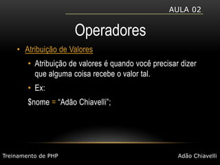 Aula 02OperadoresAtribuição de ValoresAtribuição de valores é quando você precisar dizer que alguma coisa recebe o valor tal.Ex: $nome = “Adão Chiavelli”;Treinamento de PHPAdão Chiavelli