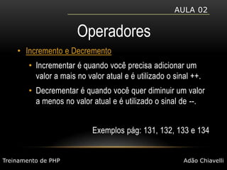 Aula 02OperadoresIncremento e DecrementoIncrementar é quando você precisa adicionar um valor a mais no valor atual e é utilizado o sinal ++.Decrementar é quando você quer diminuir um valor a menos no valor atual e é utilizado o sinal de --.Exemplos pág: 131, 132, 133 e 134Treinamento de PHPAdão Chiavelli