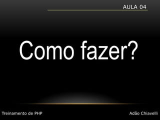 Aula 04Como fazer?Treinamento de PHPAdão Chiavelli