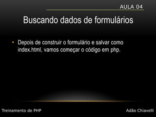 Aula 04Buscando dados de formuláriosDepois de construir o formulário e salvar como index.html, vamos começar o código em php.Treinamento de PHPAdão Chiavelli