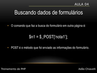 Aula 04Buscando dados de formuláriosO comando que faz a busca do formulário em outra página é:$n1 = $_POST[‘nota1’];POST é o método que foi enviado as informações do formulário.Treinamento de PHPAdão Chiavelli