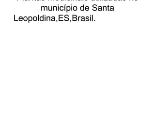 Plantas medicinais utilizadas no
       município de Santa
Leopoldina,ES,Brasil.
 