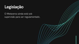 Legislação
O Metaverso ainda está sob
supervisão para ser regulamentado.
 