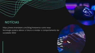 NOTÍCIAS
https://www.brainlatam.com/blog/metaverso-como-essa-
tecnologia-podera-alterar-o-futuro-e-moldar-o-comportamento-da-
sociedade-4252
 
