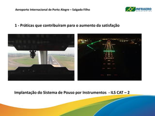 1 - Práticas que contribuíram para o aumento da satisfação
Aeroporto Internacional de Porto Alegre – Salgado Filho
Implantação do Sistema de Pouso por Instrumentos - ILS CAT – 2
 