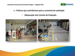 Aeroporto Internacional de Porto Alegre – Salgado Filho
1 - Práticas que contribuíram para o aumento da satisfação
• Adequação dos Canais de Inspeção
 