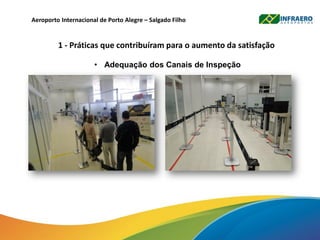 Aeroporto Internacional de Porto Alegre – Salgado Filho
1 - Práticas que contribuíram para o aumento da satisfação
• Adequação dos Canais de Inspeção
 
