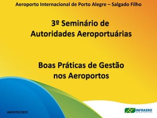 1ª OPERACIONAL/2015Aeroporto Internacional de Porto Alegre – Salgado Filho
3º Seminário de
Autoridades Aeroportuárias
Boas Práticas de Gestão
nos Aeroportos
AGOSTO/2015
 