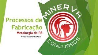 Processos de
Fabricação
Metalurgia do Pó
Professor Fernando Chaves
 