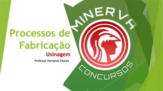 Processos de
Fabricação
Usinagem
Professor Fernando Chaves
 