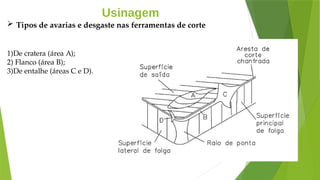 Usinagem
 Tipos de avarias e desgaste nas ferramentas de corte
1)De cratera (área A);
2) Flanco (área B);
3)De entalhe (áreas C e D).
 