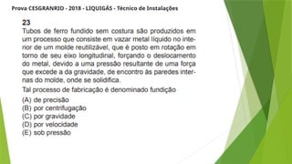 Prova CESGRANRIO - 2018 - LIQUIGÁS - Técnico de Instalações
 
