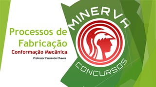 Processos de
Fabricação
Conformação Mecânica
Professor Fernando Chaves
 